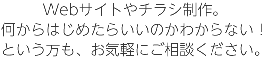 Webサイトやチラシ制作。何からはじめたらいいのかわからない！という方も、お気軽にご相談ください。